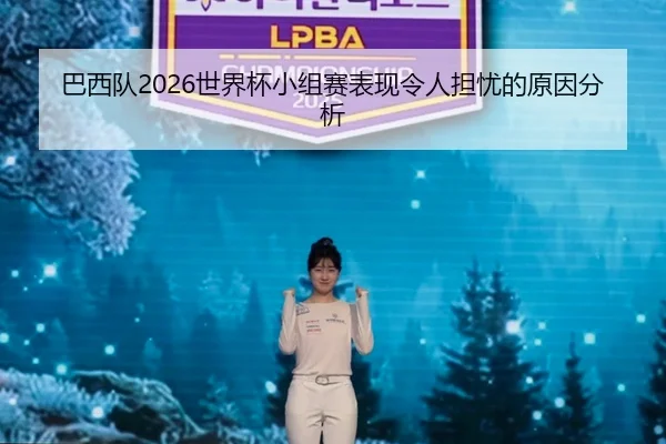 巴西队2026世界杯小组赛表现令人担忧的原因分析